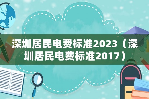 深圳居民電費標準2023（深圳居民電費標準2017）