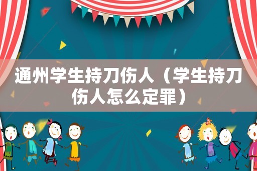 通州學生持刀傷人（學生持刀傷人怎么定罪）
