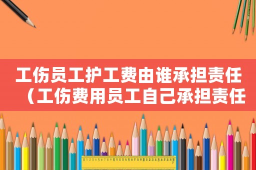 工傷員工護工費由誰承擔責任（工傷費用員工自己承擔責任）