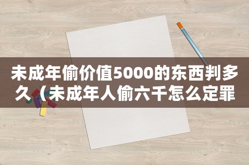 未成年偷價值5000的東西判多久（未成年人偷六千怎么定罪）