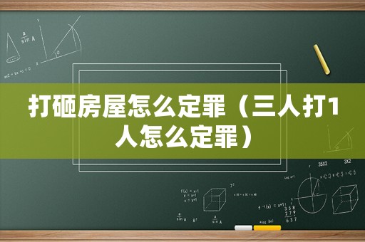 打砸房屋怎么定罪（三人打1人怎么定罪）