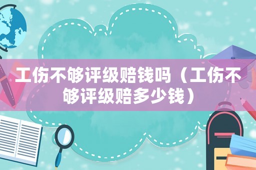 工傷不夠評級賠錢嗎（工傷不夠評級賠多少錢）