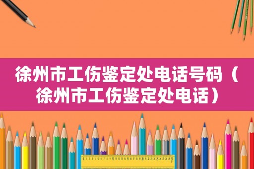 徐州市工傷鑒定處電話號碼（徐州市工傷鑒定處電話）