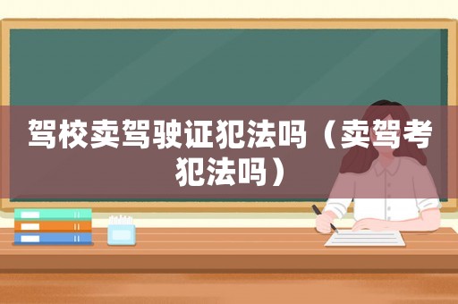 駕校賣駕駛證犯法嗎（賣駕考犯法嗎）