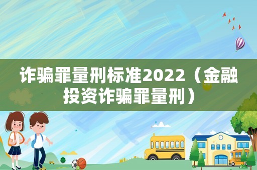 詐騙罪量刑標準2022（金融投資詐騙罪量刑）