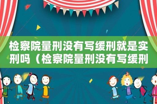 檢察院量刑沒有寫緩刑就是實刑嗎（檢察院量刑沒有寫緩刑）