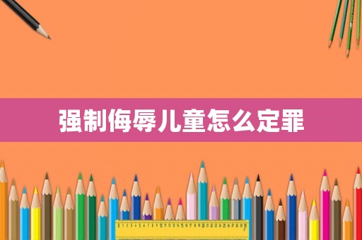 強制侮辱兒童怎么定罪