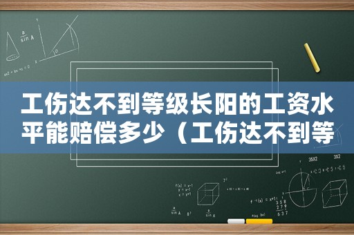 工傷達不到等級長陽的工資水平能賠償多少（工傷達不到等級）