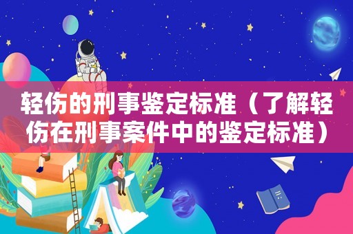 輕傷的刑事鑒定標準（了解輕傷在刑事案件中的鑒定標準）