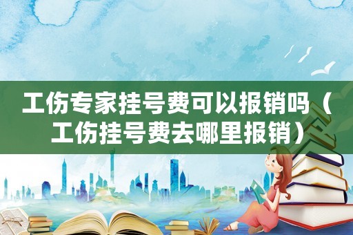 工傷專家掛號費可以報銷嗎（工傷掛號費去哪里報銷）