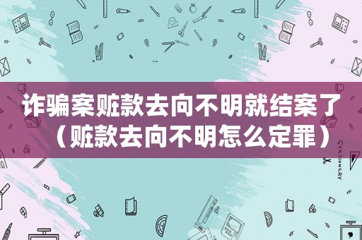 詐騙案贓款去向不明就結(jié)案了（贓款去向不明怎么定罪）