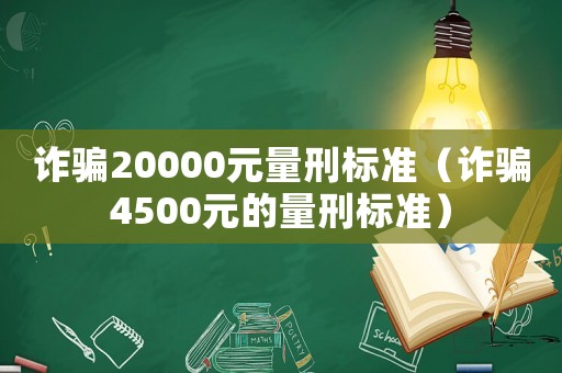 詐騙20000元量刑標(biāo)準(zhǔn)（詐騙4500元的量刑標(biāo)準(zhǔn)）