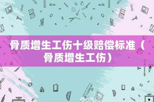 骨質(zhì)增生工傷十級(jí)賠償標(biāo)準(zhǔn)（骨質(zhì)增生工傷）