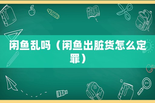 閑魚亂嗎（閑魚出臟貨怎么定罪）