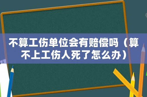 不算工傷單位會有賠償嗎（算不上工傷人死了怎么辦）