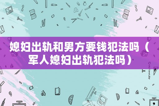 媳婦出軌和男方要錢犯法嗎（軍人媳婦出軌犯法嗎）