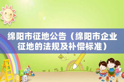 綿陽市征地公告（綿陽市企業(yè)征地的法規(guī)及補(bǔ)償標(biāo)準(zhǔn)）