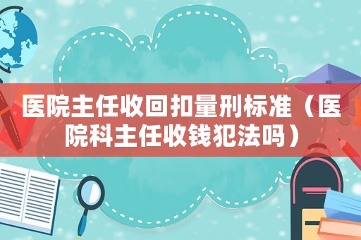 醫院主任收回扣量刑標準（醫院科主任收錢犯法嗎）