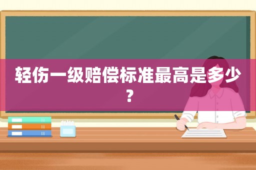 輕傷一級賠償標準最高是多少？