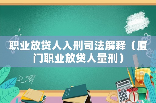 職業(yè)放貸人入刑司法解釋（廈門職業(yè)放貸人量刑）