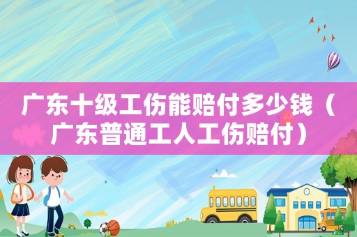 廣東十級工傷能賠付多少錢（廣東普通工人工傷賠付）