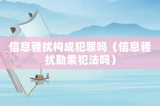 信息騷擾構成犯罪嗎（信息騷擾勒索犯法嗎）