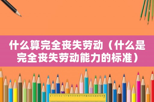 什么算完全喪失勞動（什么是完全喪失勞動能力的標準）