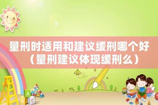 量刑時適用和建議緩刑哪個好（量刑建議體現(xiàn)緩刑么）