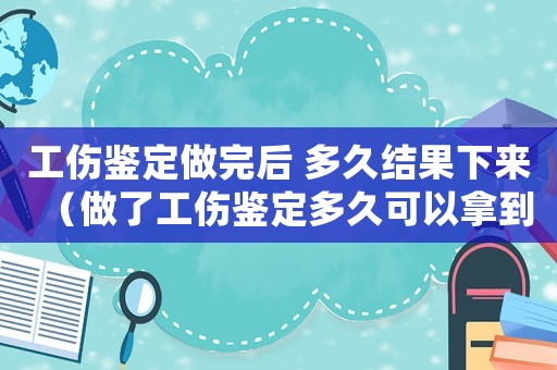 工傷鑒定做完后 多久結果下來（做了工傷鑒定多久可以拿到錢）