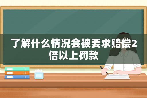 了解什么情況會被要求賠償2倍以上罰款