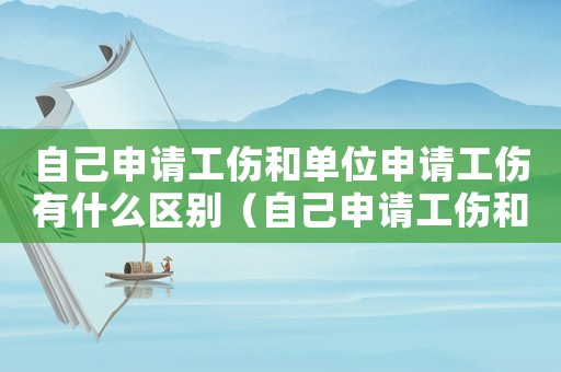自己申請工傷和單位申請工傷有什么區別（自己申請工傷和公司申請工傷哪個好）
