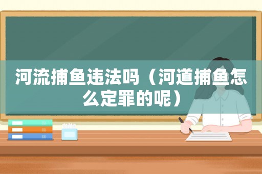 河流捕魚違法嗎（河道捕魚怎么定罪的呢）