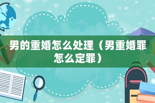 男的重婚怎么處理（男重婚罪怎么定罪）
