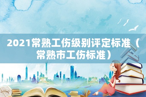 2021常熟工傷級(jí)別評(píng)定標(biāo)準(zhǔn)（常熟市工傷標(biāo)準(zhǔn)）