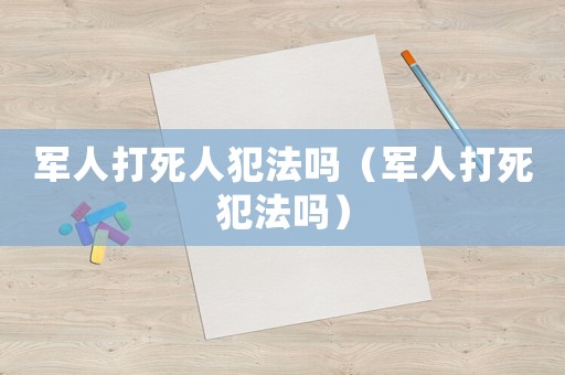軍人打死人犯法嗎（軍人打死犯法嗎）