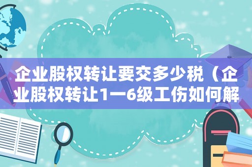企業股權轉讓要交多少稅（企業股權轉讓1一6級工傷如何解決）