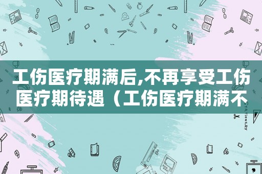 工傷醫(yī)療期滿后,不再享受工傷醫(yī)療期待遇（工傷醫(yī)療期滿不上班）