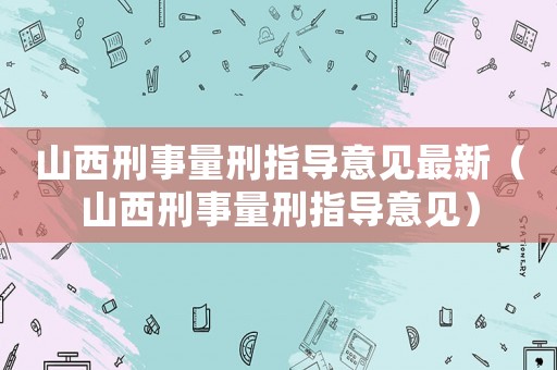 山西刑事量刑指導意見最新（山西刑事量刑指導意見）
