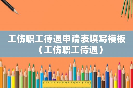 工傷職工待遇申請表填寫模板（工傷職工待遇）