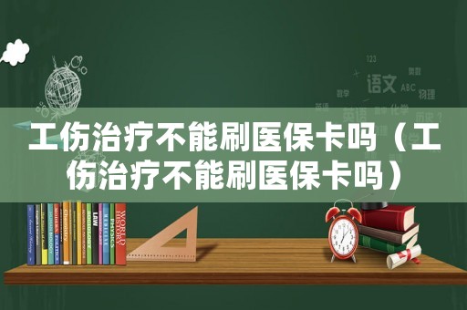 工傷治療不能刷醫保卡嗎（工傷治療不能刷醫保卡嗎）