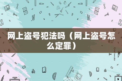 網上盜號犯法嗎（網上盜號怎么定罪）