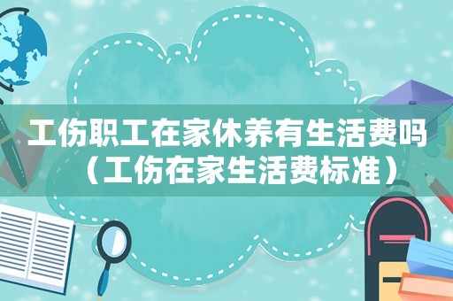 工傷職工在家休養(yǎng)有生活費(fèi)嗎（工傷在家生活費(fèi)標(biāo)準(zhǔn)）