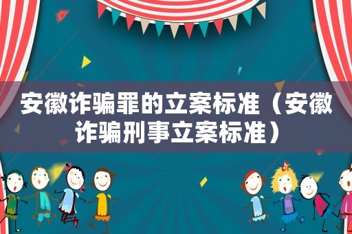 安徽詐騙罪的立案標準（安徽詐騙刑事立案標準）
