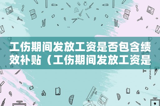 工傷期間發(fā)放工資是否包含績效補(bǔ)貼（工傷期間發(fā)放工資是否包含績效）