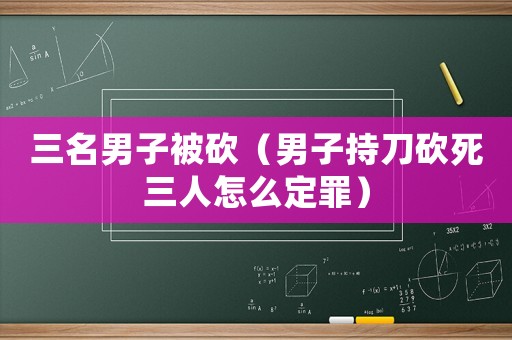 三名男子被砍（男子持刀砍死三人怎么定罪）
