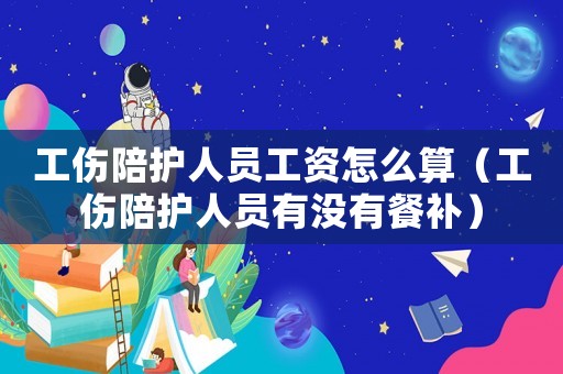 工傷陪護人員工資怎么算（工傷陪護人員有沒有餐補）