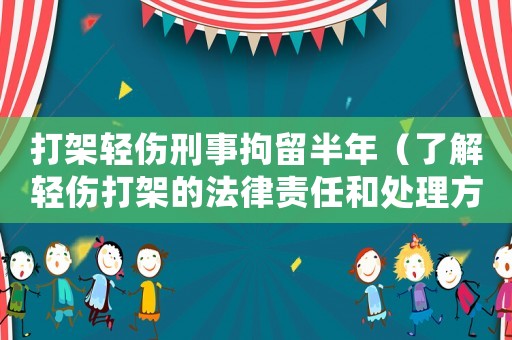打架輕傷刑事拘留半年（了解輕傷打架的法律責任和處理方式）