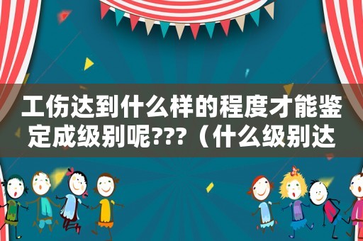 工傷達到什么樣的程度才能鑒定成級別呢???（什么級別達到工傷）