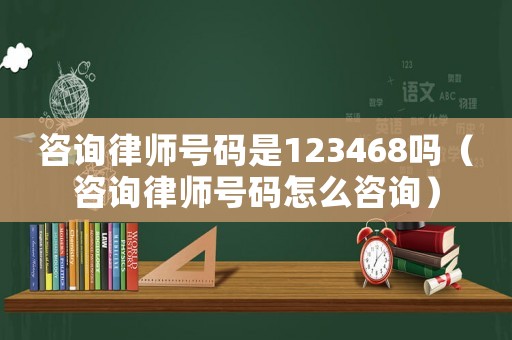 咨詢律師號碼是123468嗎（咨詢律師號碼怎么咨詢）