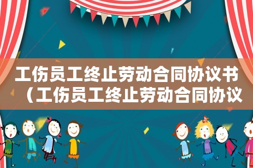 工傷員工終止勞動合同協議書（工傷員工終止勞動合同協議）